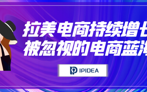 拉美电商持续增长，被忽视的跨境电商蓝海